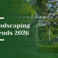 Landscaping Trends to Watch in 2026: The Future of Luxury Outdoor Living